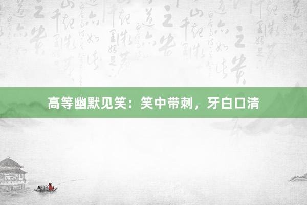 高等幽默见笑：笑中带刺，牙白口清