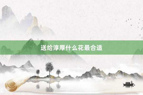 送给淳厚什么花最合适